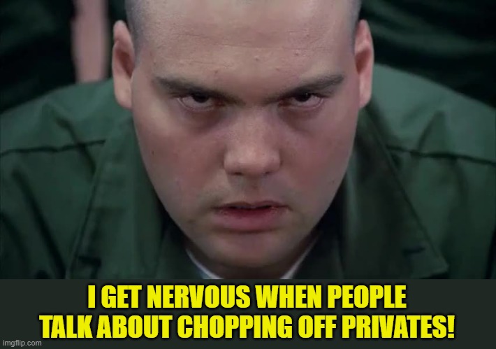 Private Pyle in the zone | I GET NERVOUS WHEN PEOPLE TALK ABOUT CHOPPING OFF PRIVATES! | image tagged in private pyle in the zone | made w/ Imgflip meme maker