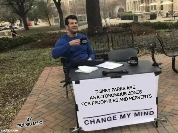 DISNEY | DISNEY PARKS ARE AN AUTONOMOUS ZONES FOR PEDOPHILES AND PERVERTS; BY POLSKI MILO | image tagged in memes,change my mind | made w/ Imgflip meme maker