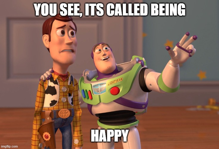 X, X Everywhere | YOU SEE, ITS CALLED BEING; HAPPY | image tagged in memes,x x everywhere | made w/ Imgflip meme maker