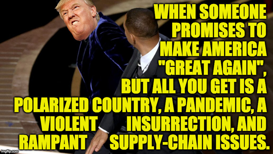 It's the sort of thing I expected, and therefore why I didn't vote for him. | WHEN SOMEONE 
PROMISES TO 
MAKE AMERICA 
"GREAT AGAIN", 
BUT ALL YOU GET IS A 
POLARIZED COUNTRY, A PANDEMIC, A 
VIOLENT         INSURRECTION, AND 
RAMPANT       SUPPLY-CHAIN ISSUES. | image tagged in will slaps rock,memes,trump train derailment,very disappointing | made w/ Imgflip meme maker