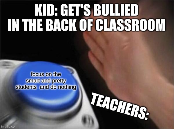 Blank Nut Button Meme | KID: GET'S BULLIED IN THE BACK OF CLASSROOM; focus on the smart and pretty students  and do nothing; TEACHERS: | image tagged in memes,blank nut button | made w/ Imgflip meme maker