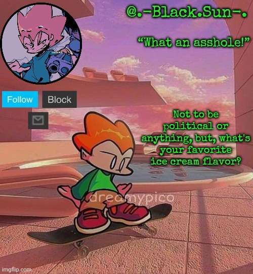 Black Sun's Pico Temp | Not to be political or anything, but, what's your favorite ice cream flavor? | image tagged in black sun's pico temp | made w/ Imgflip meme maker