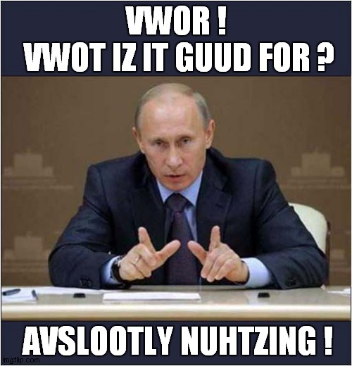 If Putin Had A Sense Of Humour ? | VWOR !
 VWOT IZ IT GUUD FOR ? AVSLOOTLY NUHTZING ! | image tagged in putin,war,song lyrics,dark humour | made w/ Imgflip meme maker