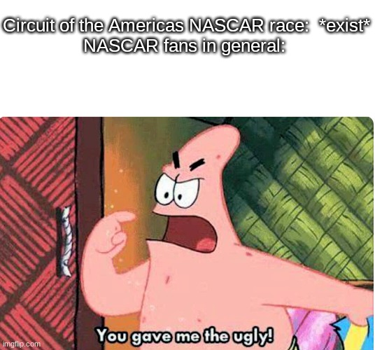 the Texas ‘Grand Prix’  is a pretty stupid race name ever,  who's idea is this. |  Circuit of the Americas NASCAR race:  *exist*
NASCAR fans in general: | image tagged in you gave me the ugly,nascar,funny memes,memes,you're actually reading the tags,oh wow are you actually reading these tags | made w/ Imgflip meme maker