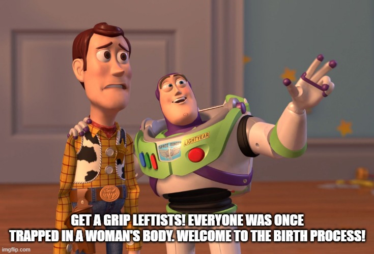 Funny | GET A GRIP LEFTISTS! EVERYONE WAS ONCE TRAPPED IN A WOMAN'S BODY. WELCOME TO THE BIRTH PROCESS! | image tagged in memes,x x everywhere | made w/ Imgflip meme maker