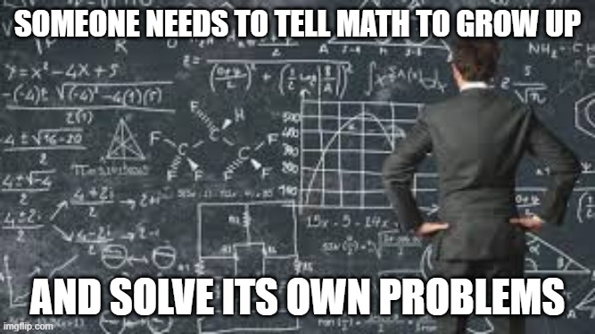 You're Bad Math | SOMEONE NEEDS TO TELL MATH TO GROW UP; AND SOLVE ITS OWN PROBLEMS | image tagged in over complicated explanation | made w/ Imgflip meme maker