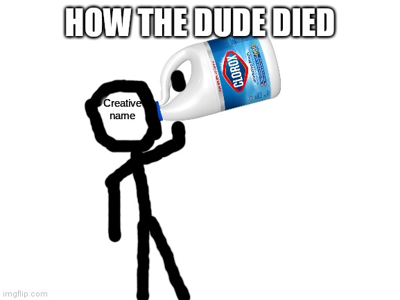 Creative name drinking clorox bleach | HOW THE DUDE DIED | image tagged in creative name drinking clorox bleach | made w/ Imgflip meme maker