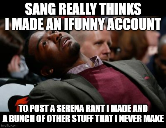 Like, seriously dude? Proof against me? | SANG REALLY THINKS I MADE AN IFUNNY ACCOUNT; TO POST A SERENA RANT I MADE AND A BUNCH OF OTHER STUFF THAT I NEVER MAKE | image tagged in bruhh | made w/ Imgflip meme maker