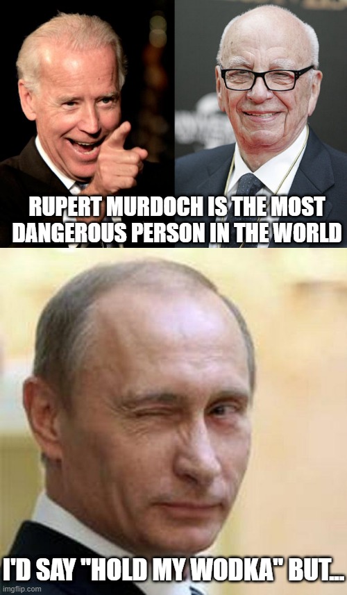 Seriously Joe? | RUPERT MURDOCH IS THE MOST DANGEROUS PERSON IN THE WORLD; I'D SAY "HOLD MY WODKA" BUT... | image tagged in memes,smilin biden,rupert murdoch,putin winking | made w/ Imgflip meme maker