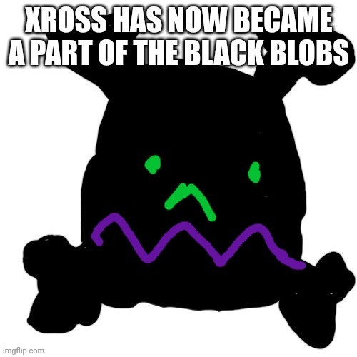 Fun facts Xross's main ability is the power of transformation you can turn himself into anything because of the purple goobly gl | XROSS HAS NOW BECAME A PART OF THE BLACK BLOBS | made w/ Imgflip meme maker