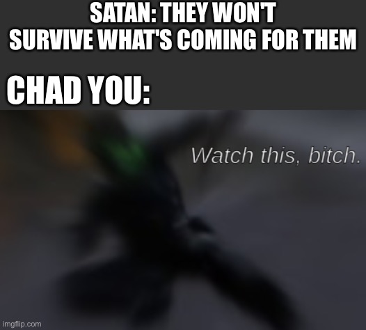 Watch this | SATAN: THEY WON'T SURVIVE WHAT'S COMING FOR THEM; CHAD YOU: | image tagged in watch this bitch,wholesome | made w/ Imgflip meme maker
