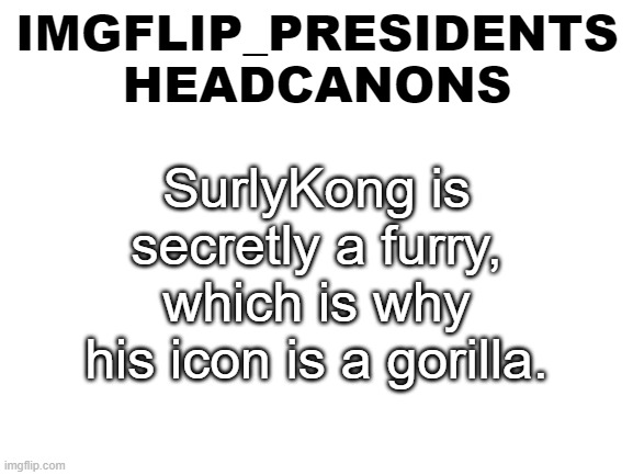 (/j) | SurlyKong is secretly a furry, which is why his icon is a gorilla. | image tagged in ip headcanon template | made w/ Imgflip meme maker