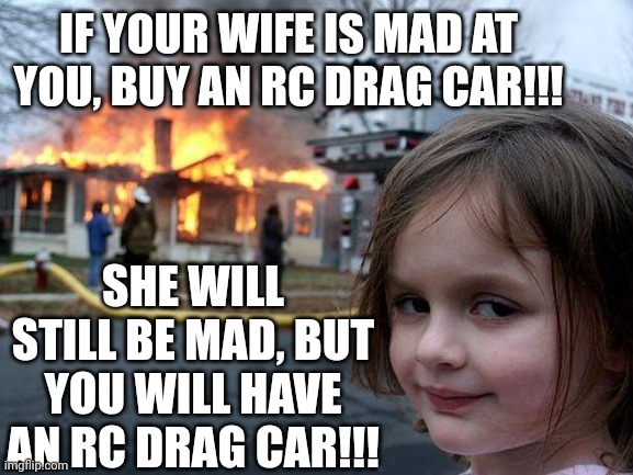 Disaster Girl | IF YOUR WIFE IS MAD AT YOU, BUY AN RC DRAG CAR!!! SHE WILL STILL BE MAD, BUT YOU WILL HAVE AN RC DRAG CAR!!! | image tagged in memes,disaster girl | made w/ Imgflip meme maker
