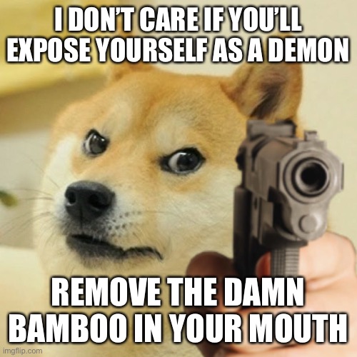 Doge holding a gun | I DON’T CARE IF YOU’LL EXPOSE YOURSELF AS A DEMON; REMOVE THE DAMN BAMBOO IN YOUR MOUTH | image tagged in doge holding a gun | made w/ Imgflip meme maker