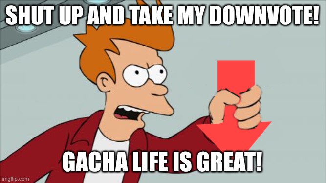 Shut Up and Take My Downvote | SHUT UP AND TAKE MY DOWNVOTE! GACHA LIFE IS GREAT! | image tagged in shut up and take my downvote | made w/ Imgflip meme maker