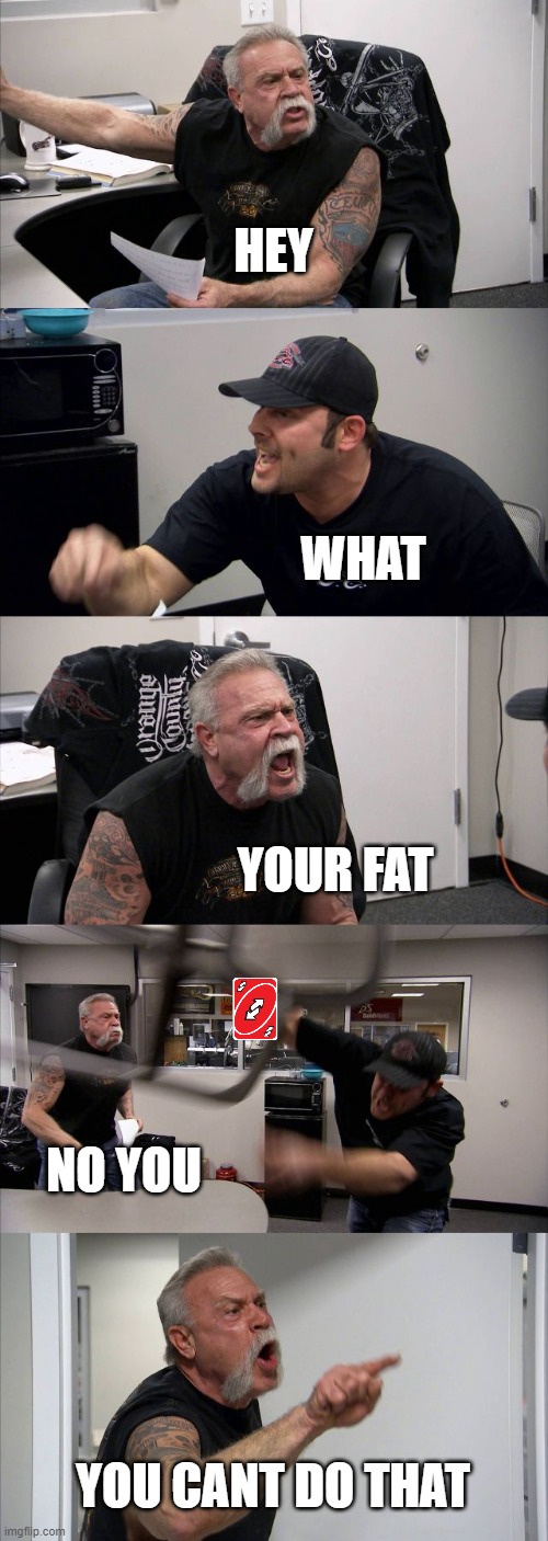 American Chopper Argument | HEY; WHAT; YOUR FAT; NO YOU; YOU CANT DO THAT | image tagged in memes,american chopper argument | made w/ Imgflip meme maker