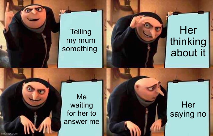 Always |  Telling my mum something; Her thinking about it; Me waiting for her to answer me; Her saying no | image tagged in memes,gru's plan | made w/ Imgflip meme maker