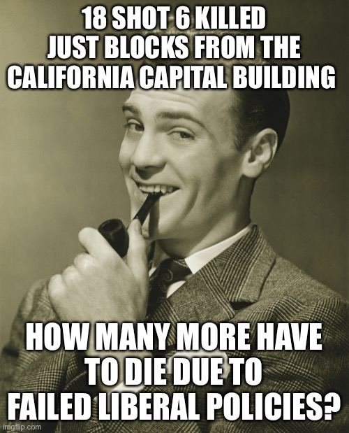 Liberals can’t understand human nature | 18 SHOT 6 KILLED JUST BLOCKS FROM THE CALIFORNIA CAPITAL BUILDING; HOW MANY MORE HAVE TO DIE DUE TO FAILED LIBERAL POLICIES? | image tagged in smug | made w/ Imgflip meme maker