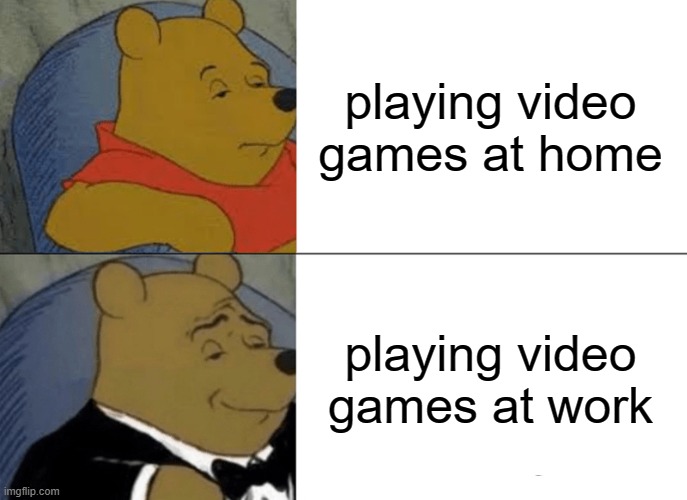 Tuxedo Winnie The Pooh Meme | playing video games at home; playing video games at work | image tagged in memes,tuxedo winnie the pooh | made w/ Imgflip meme maker