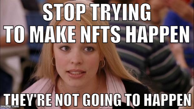 why do people make that shit |  STOP TRYING TO MAKE NFTS HAPPEN; THEY'RE NOT GOING TO HAPPEN | image tagged in memes,its not going to happen,nft,mean girls | made w/ Imgflip meme maker