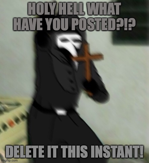 Scp 049 with cross | HOLY HELL WHAT HAVE YOU POSTED?!? DELETE IT THIS INSTANT! | image tagged in scp 049 with cross | made w/ Imgflip meme maker