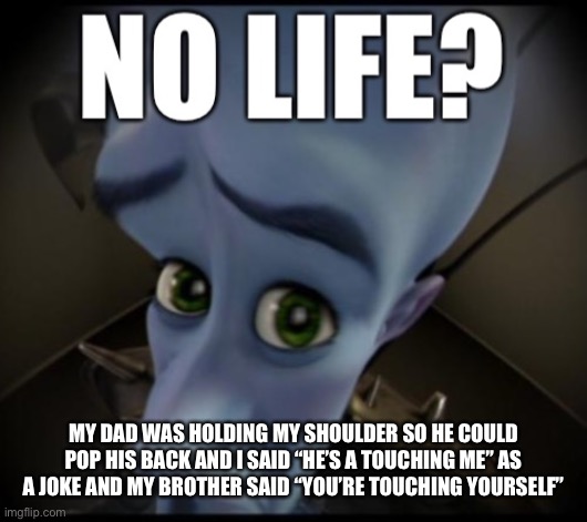 i was dying | MY DAD WAS HOLDING MY SHOULDER SO HE COULD POP HIS BACK AND I SAID “HE’S A TOUCHING ME” AS A JOKE AND MY BROTHER SAID “YOU’RE TOUCHING YOURSELF” | image tagged in no life | made w/ Imgflip meme maker