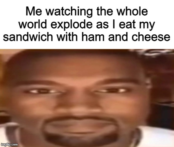 kanye west staring | Me watching the whole world explode as I eat my sandwich with ham and cheese | image tagged in kanye west staring | made w/ Imgflip meme maker