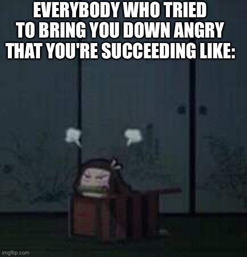 Angy | EVERYBODY WHO TRIED TO BRING YOU DOWN ANGRY THAT YOU'RE SUCCEEDING LIKE: | image tagged in demon slayer nezuko,wholesome | made w/ Imgflip meme maker