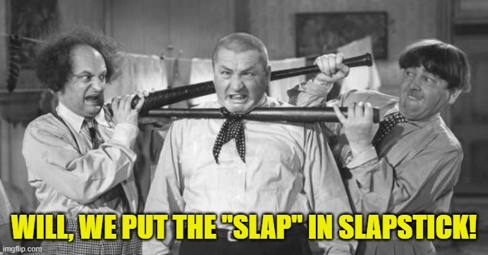 Slapstick | WILL, WE PUT THE "SLAP" IN SLAPSTICK! | image tagged in laugh | made w/ Imgflip meme maker