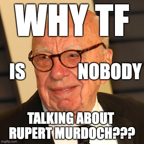 WTF is nobody talking about Rupert | WHY TF; IS               NOBODY; TALKING ABOUT 
RUPERT MURDOCH??? | made w/ Imgflip meme maker