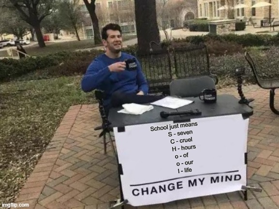 Change my mind | School just means 
      S - seven
      C - cruel
        H - hours
    o - of
       o - our
      l - life | image tagged in memes,change my mind | made w/ Imgflip meme maker