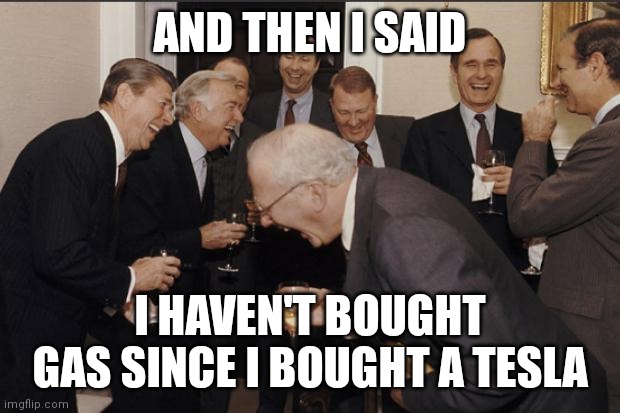 Rich men laughing | AND THEN I SAID; I HAVEN'T BOUGHT GAS SINCE I BOUGHT A TESLA | image tagged in rich men laughing | made w/ Imgflip meme maker