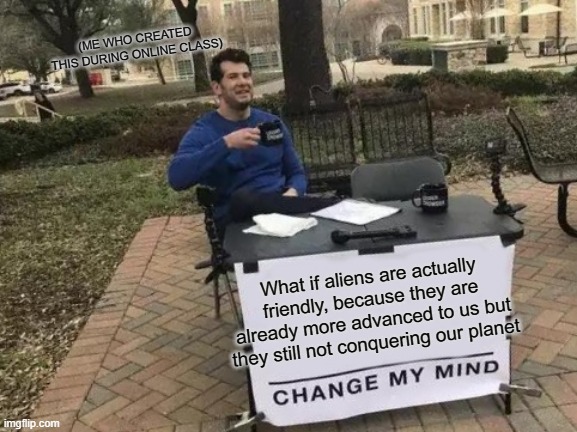 theory | (ME WHO CREATED THIS DURING ONLINE CLASS); What if aliens are actually friendly, because they are already more advanced to us but they still not conquering our planet | image tagged in memes,change my mind | made w/ Imgflip meme maker