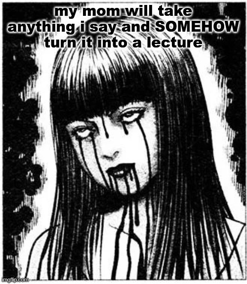 Tomie | my mom will take anything i say and SOMEHOW turn it into a lecture | image tagged in tomie | made w/ Imgflip meme maker