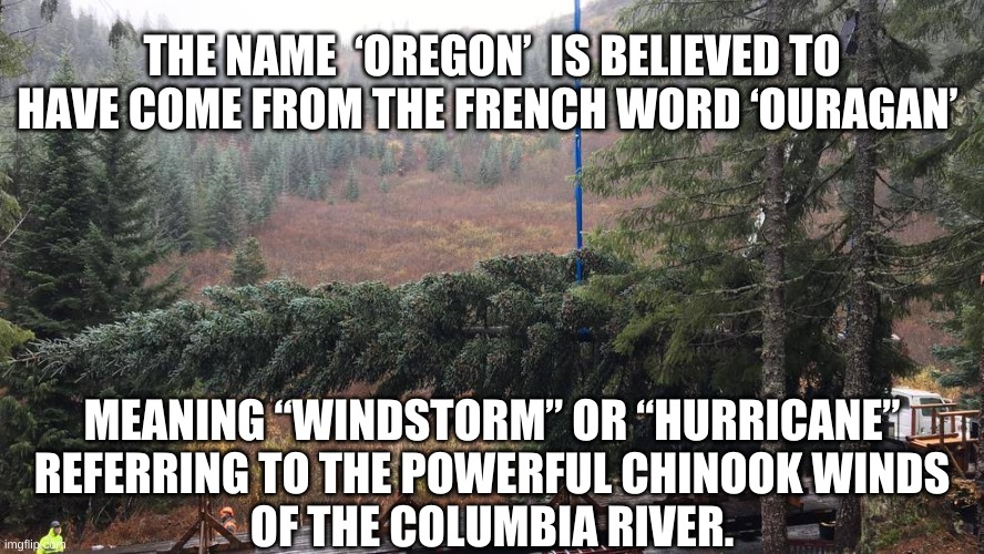 Origin Of Oregon,  Facts, History | THE NAME  ‘OREGON’  IS BELIEVED TO HAVE COME FROM THE FRENCH WORD ‘OURAGAN’; MEANING “WINDSTORM” OR “HURRICANE”
 REFERRING TO THE POWERFUL CHINOOK WINDS 
OF THE COLUMBIA RIVER. | image tagged in oregon,facts,origin | made w/ Imgflip meme maker