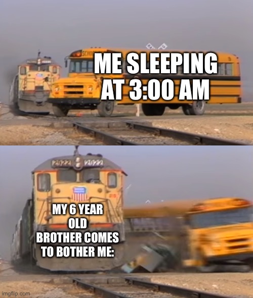 A train hitting a school bus | ME SLEEPING AT 3:00 AM; MY 6 YEAR OLD BROTHER COMES TO BOTHER ME: | image tagged in a train hitting a school bus | made w/ Imgflip meme maker