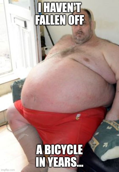 Fat Irish Man | I HAVEN'T FALLEN OFF A BICYCLE IN YEARS... | image tagged in fat irish man | made w/ Imgflip meme maker