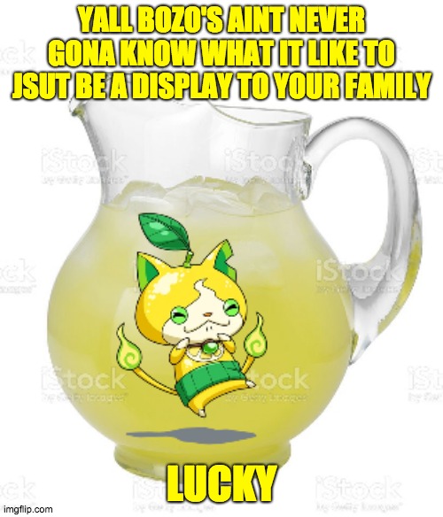 *insert me inside of a trophy case here* | YALL BOZO'S AINT NEVER GONA KNOW WHAT IT LIKE TO JSUT BE A DISPLAY TO YOUR FAMILY; LUCKY | image tagged in emergency drinks | made w/ Imgflip meme maker