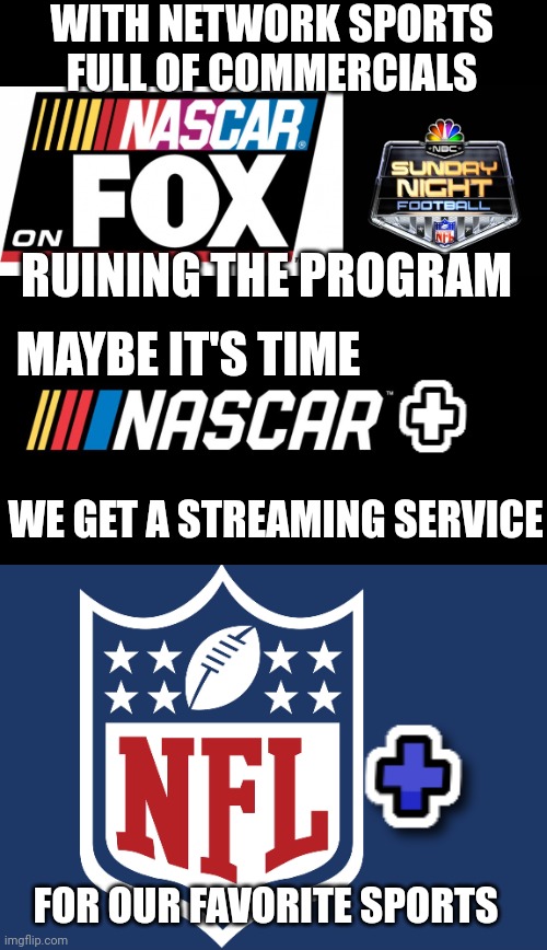 I WOULD PAY FOR NASCAR+ OR NFL+ TO NOT HAVE TO WATCH COMMERCIALS |  WITH NETWORK SPORTS FULL OF COMMERCIALS; RUINING THE PROGRAM; MAYBE IT'S TIME; WE GET A STREAMING SERVICE; FOR OUR FAVORITE SPORTS | image tagged in sports,nascar,nfl,streaming | made w/ Imgflip meme maker