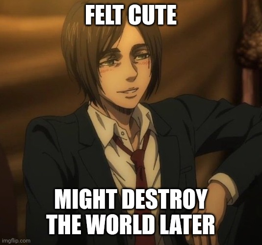 Eren Jaeger | FELT CUTE; MIGHT DESTROY THE WORLD LATER | image tagged in eren jaeger | made w/ Imgflip meme maker