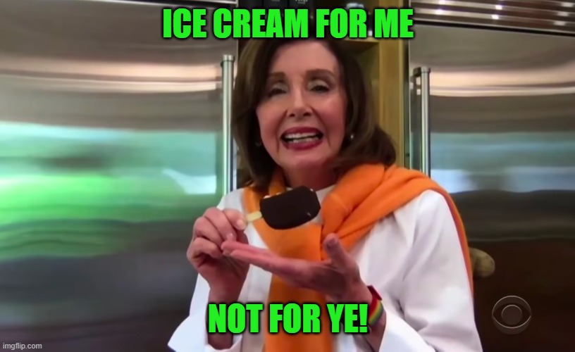 Nancy Pelosi Ice Cream | ICE CREAM FOR ME NOT FOR YE! | image tagged in nancy pelosi ice cream | made w/ Imgflip meme maker