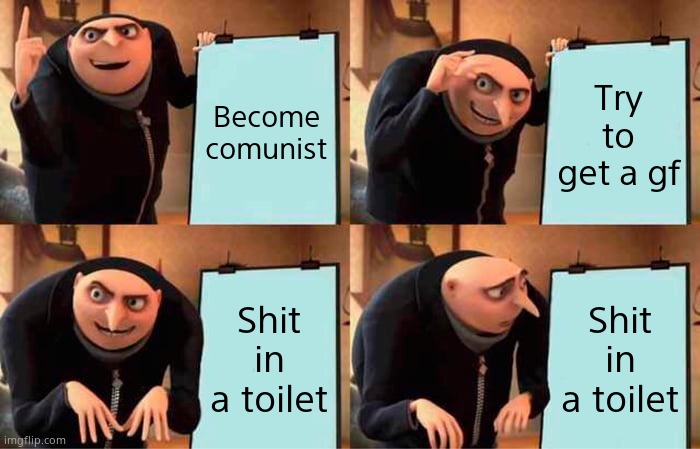 Y | Become comunist; Try to get a gf; Shit in a toilet; Shit in a toilet | image tagged in memes,gru's plan | made w/ Imgflip meme maker