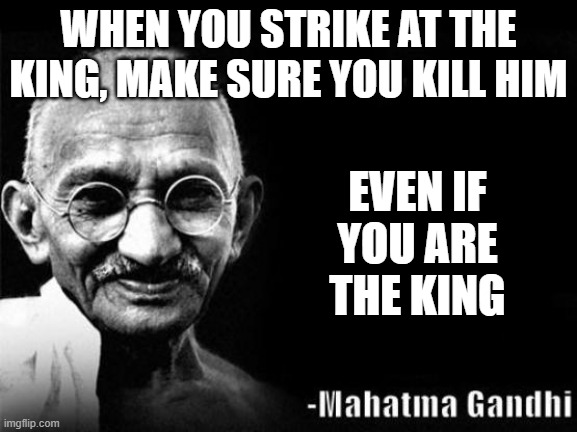 Death on the nihil | WHEN YOU STRIKE AT THE KING, MAKE SURE YOU KILL HIM; EVEN IF YOU ARE THE KING | image tagged in mahatma gandhi rocks | made w/ Imgflip meme maker