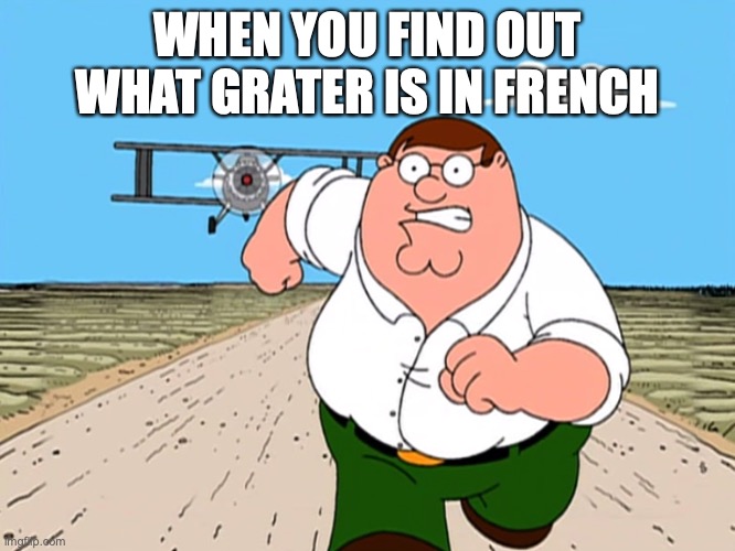 Peter Griffin running away | WHEN YOU FIND OUT WHAT GRATER IS IN FRENCH | image tagged in peter griffin running away | made w/ Imgflip meme maker