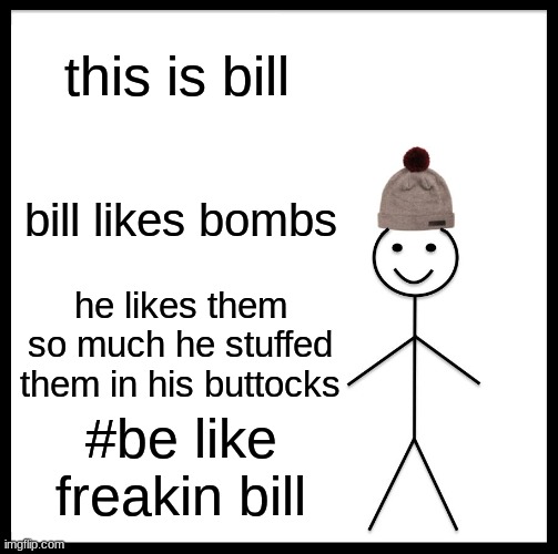 Be Like Bill Meme | this is bill; bill likes bombs; he likes them so much he stuffed them in his buttocks; #be like freakin bill | image tagged in memes,be like bill | made w/ Imgflip meme maker