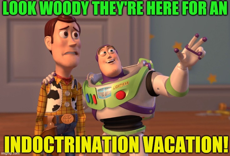 X, X Everywhere Meme | LOOK WOODY THEY'RE HERE FOR AN INDOCTRINATION VACATION! | image tagged in memes,x x everywhere | made w/ Imgflip meme maker