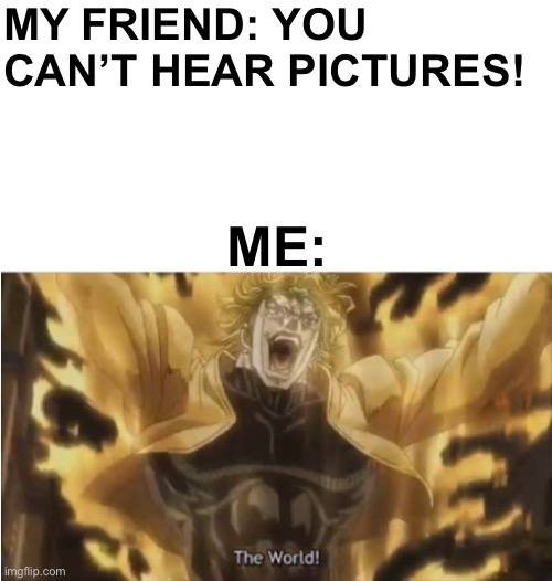 It’s kinda true tho | MY FRIEND: YOU CAN’T HEAR PICTURES! ME: | image tagged in za warudo | made w/ Imgflip meme maker