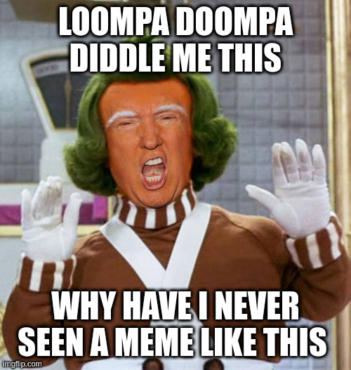 Trump Oompa Loompa | LOOMPA DOOMPA DIDDLE ME THIS; WHY HAVE I NEVER SEEN A MEME LIKE THIS | image tagged in trump oompa loompa | made w/ Imgflip meme maker
