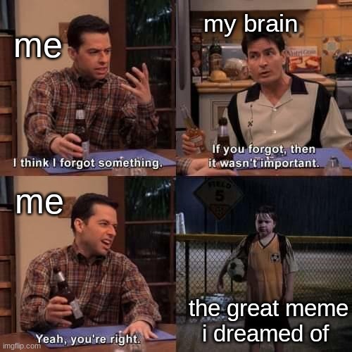 stop happening to me brain :( | me; my brain; me; the great meme i dreamed of | image tagged in i think i forgot something | made w/ Imgflip meme maker
