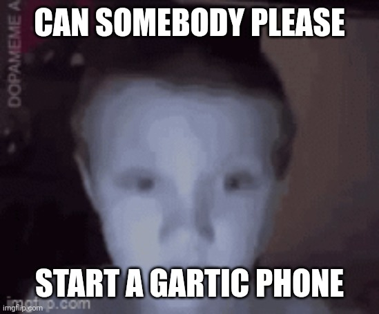 Concern | CAN SOMEBODY PLEASE; START A GARTIC PHONE | image tagged in concern | made w/ Imgflip meme maker
